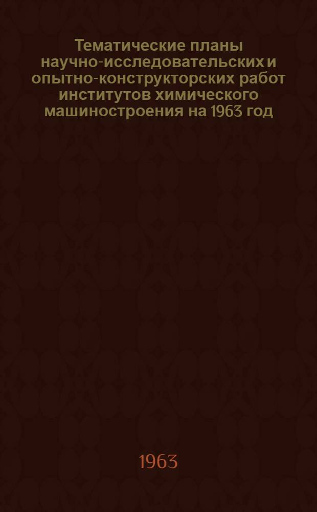 Тематические планы научно-исследовательских и опытно-конструкторских работ институтов химического машиностроения на 1963 год