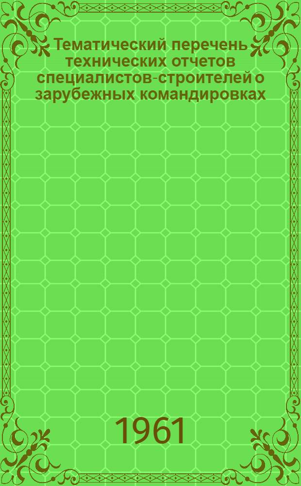 Тематический перечень технических отчетов специалистов-строителей о зарубежных командировках, состоявшихся с целью изучения современных достижений в области строительства и промышленности строительных материалов в 1955-1960 гг.