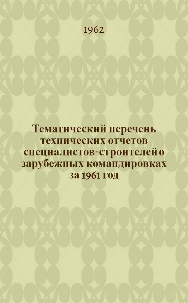Тематический перечень технических отчетов специалистов-строителей о зарубежных командировках за 1961 год : (Дополнение к основному перечню за 1955-1960 гг.)