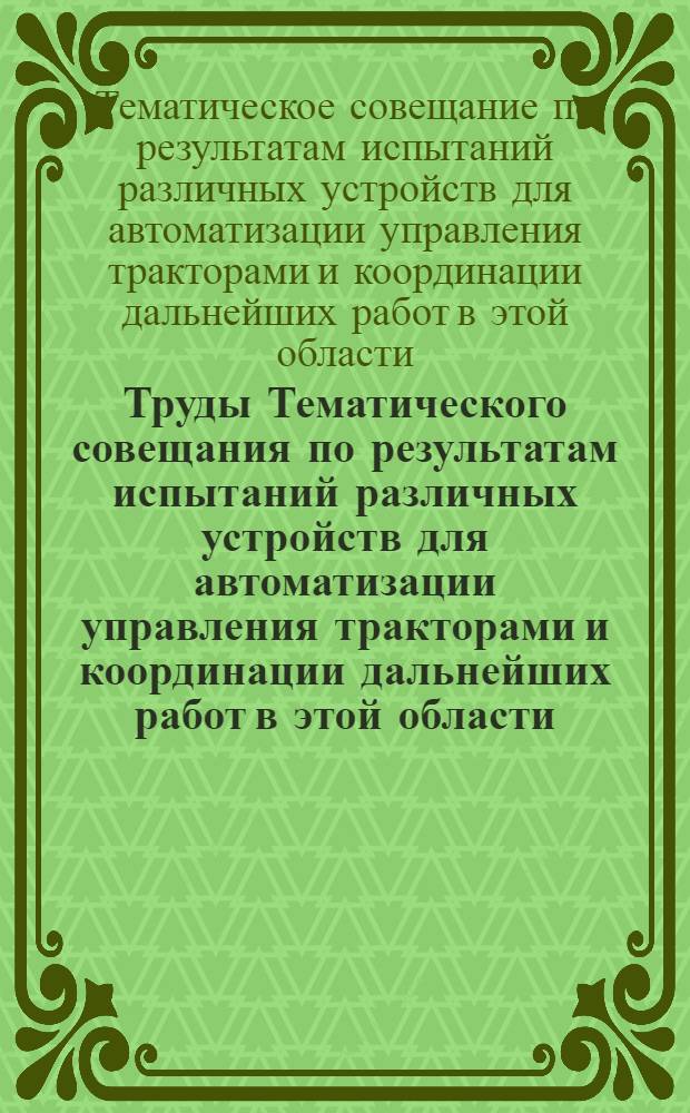Труды Тематического совещания по результатам испытаний различных устройств для автоматизации управления тракторами и координации дальнейших работ в этой области. (г. Москва 19-22 апреля 1960 г.)