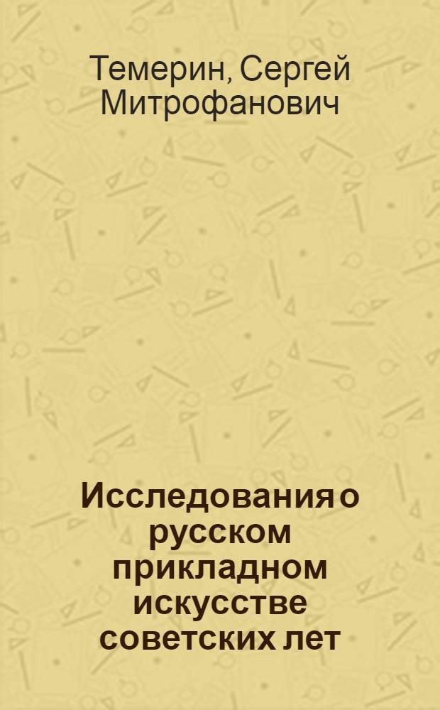 Исследования о русском прикладном искусстве советских лет : Доклад, обобщающий опубл. работы, на соискание учен. степени д-ра искусствоведения