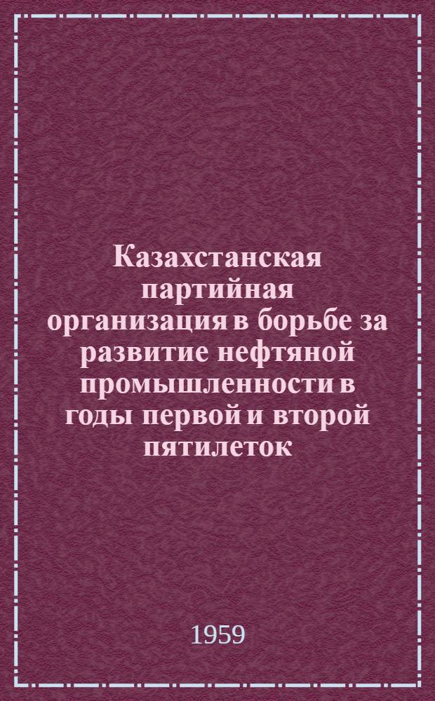 Казахстанская партийная организация в борьбе за развитие нефтяной промышленности в годы первой и второй пятилеток : Автореферат дис. на соискание учен. степени кандидата ист. наук