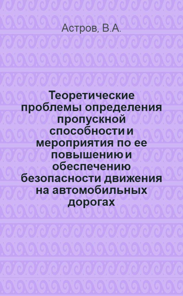 Теоретические проблемы определения пропускной способности и мероприятия по ее повышению и обеспечению безопасности движения на автомобильных дорогах : Доклад