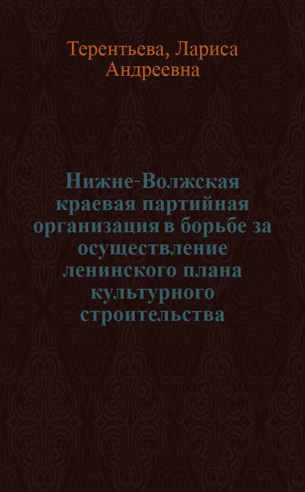 Нижне-Волжская краевая партийная организация в борьбе за осуществление ленинского плана культурного строительства (1928-1932 гг.) : Автореферат дис. на соискание учен. степени канд. ист. наук