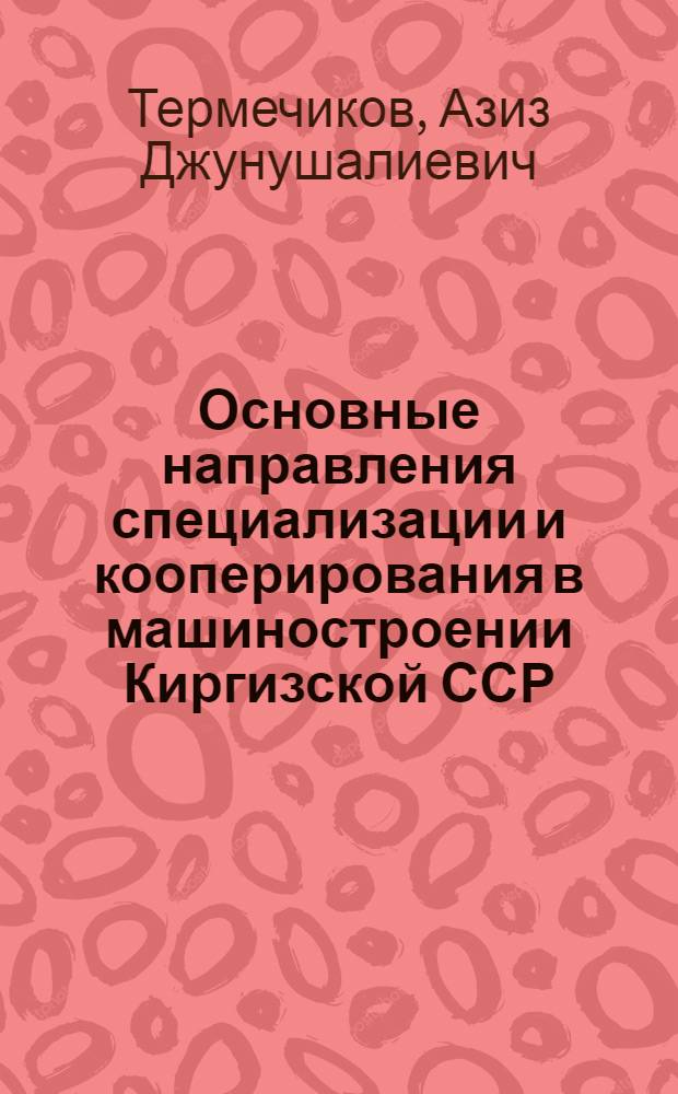 Основные направления специализации и кооперирования в машиностроении Киргизской ССР : Автореферат дис. на соискание учен. степени канд. экон. наук