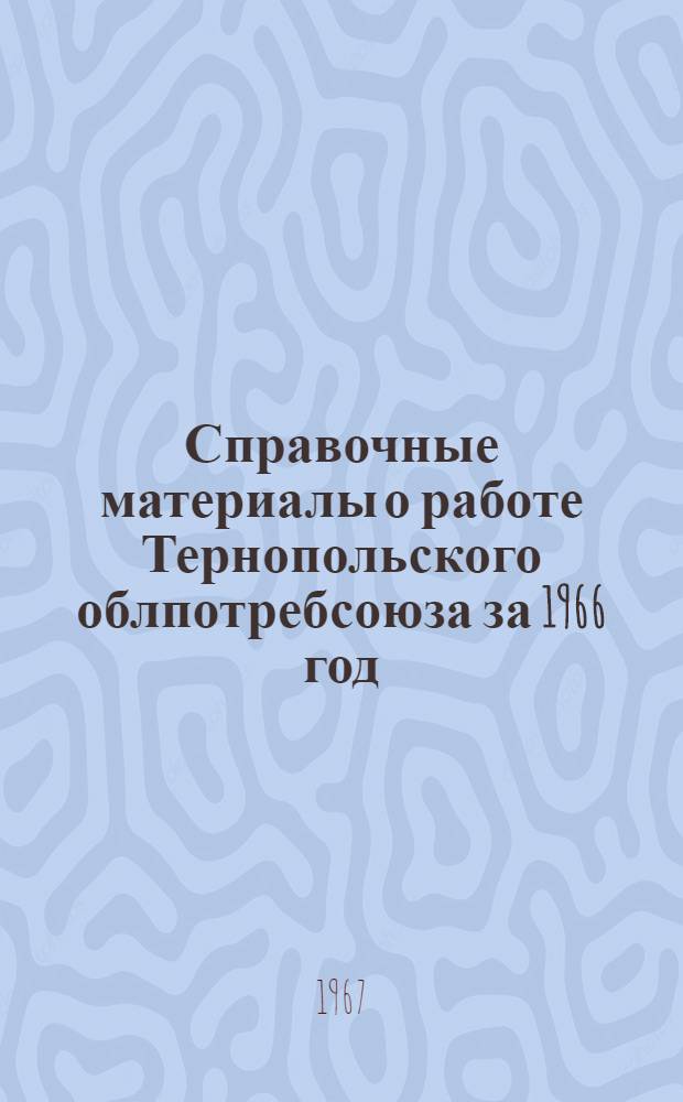Справочные материалы о работе Тернопольского облпотребсоюза за 1966 год : (К Всесоюз. совещанию председателей респ. потребсоюзов)