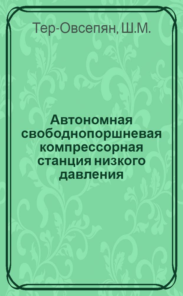 Автономная свободнопоршневая компрессорная станция низкого давления (СПДКС-1) и СПГГ : Доклад о совокупности опубл. работах, представл. на соискание учен. степени канд. техн. наук