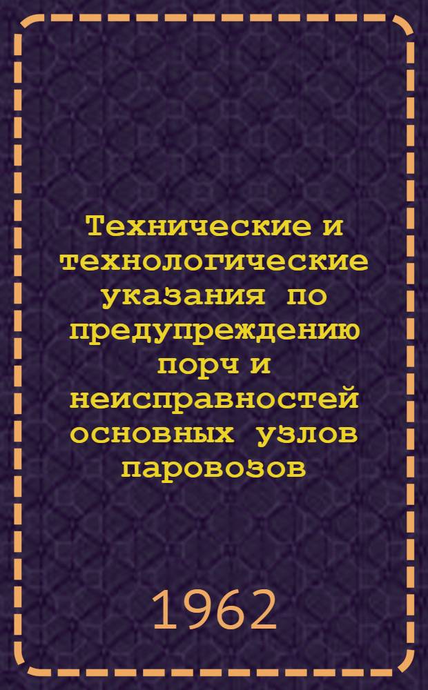Технические и технологические указания по предупреждению порч и неисправностей основных узлов паровозов : (В доп. к изд. в 1960 г. указаниям № ЦТ-2317121)