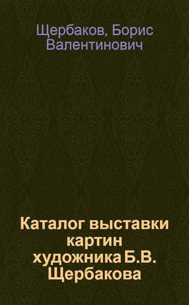 Каталог выставки картин художника Б.В. Щербакова
