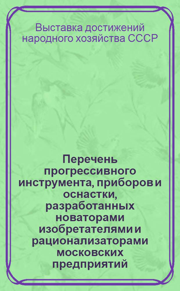 Перечень прогрессивного инструмента, приборов и оснастки, разработанных новаторами изобретателями и рационализаторами московских предприятий : (Экспонаты ВДНХ СССР)