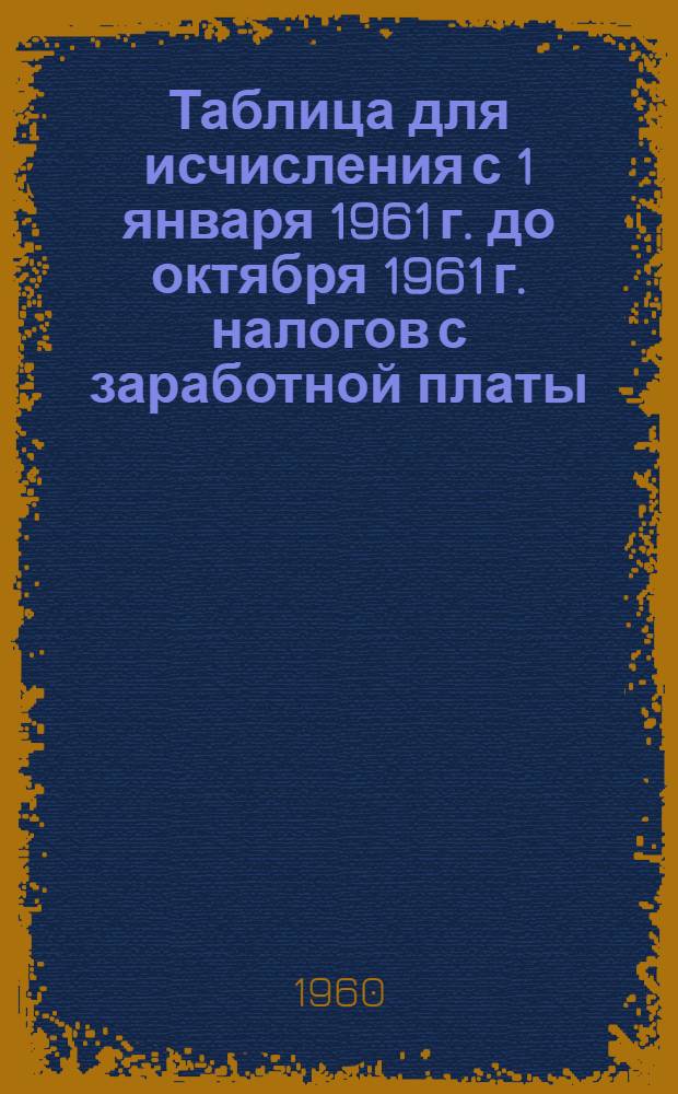Таблица для исчисления с 1 января 1961 г. до октября 1961 г. налогов с заработной платы (вознаграждения, стипендии и т. п.) рабочих, служащих и приравненных к ним по обложению подоходным налогом граждан
