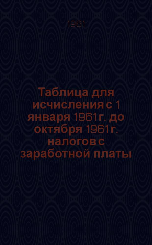 Таблица для исчисления с 1 января 1961 г. до октября 1961 г. налогов с заработной платы (вознаграждения, стипендии и т. п.) рабочих, служащих и приравненных к ним по обложению подоходным налогом граждан