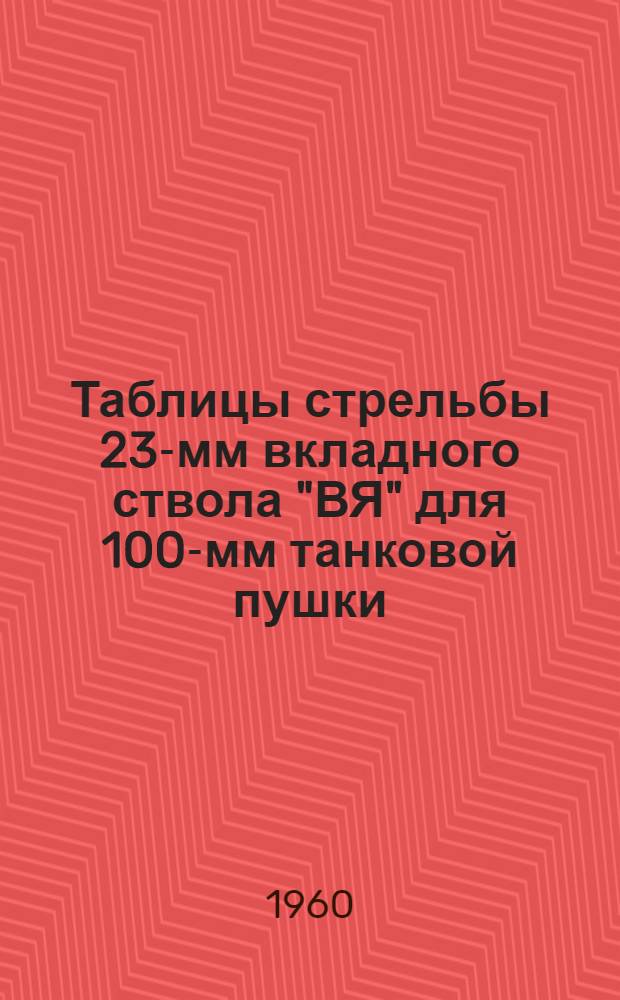 Таблицы стрельбы 23-мм вкладного ствола "ВЯ" для 100-мм танковой пушки : К ТС/ГАУ № 250Т