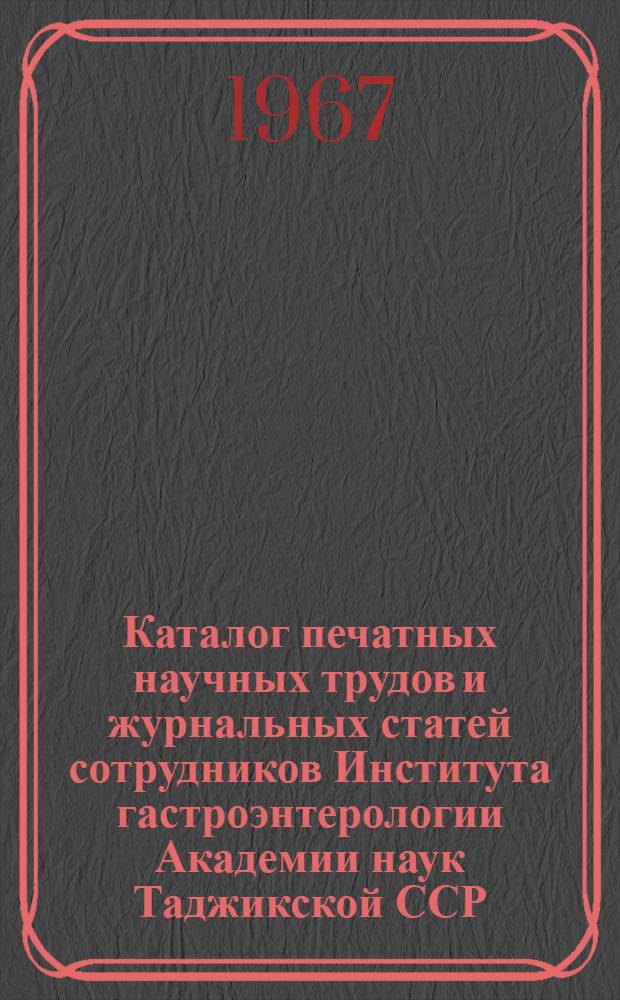 Каталог печатных научных трудов и журнальных статей сотрудников Института гастроэнтерологии Академии наук Таджикской ССР : Вып. 1-