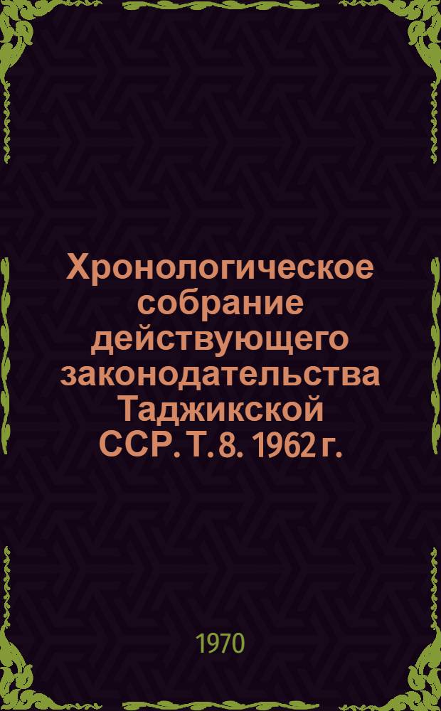 Хронологическое собрание действующего законодательства Таджикской ССР. Т. 8. 1962 г.