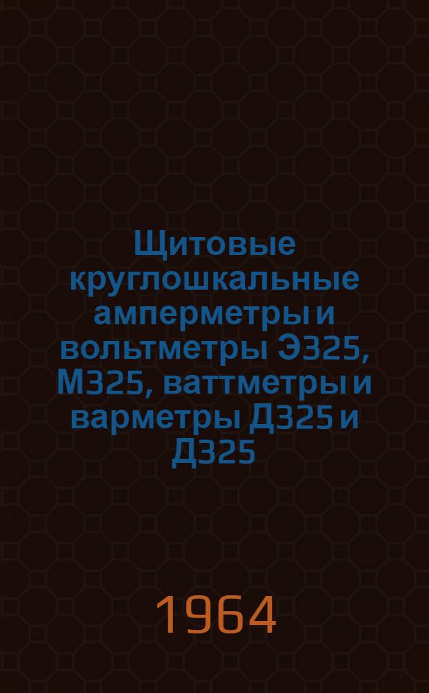 Щитовые круглошкальные амперметры и вольтметры Э325, М325, ваттметры и варметры Д325 и Д325/1, частотомеры Д326, фазометры Э326 : Каталог