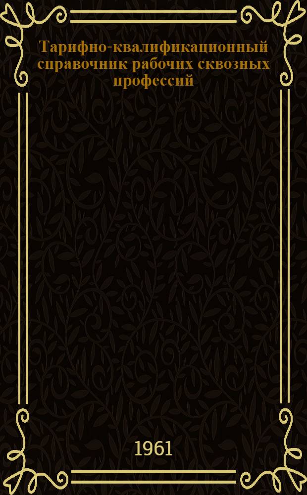 Тарифно-квалификационный справочник рабочих сквозных профессий : Утв. 31/XII 1960 г. Ч. 1-. Ч. 1 : Основные положения и алфавитный указатель