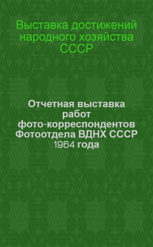Отчетная выставка работ фото-корреспондентов Фотоотдела ВДНХ СССР 1964 года : Каталог