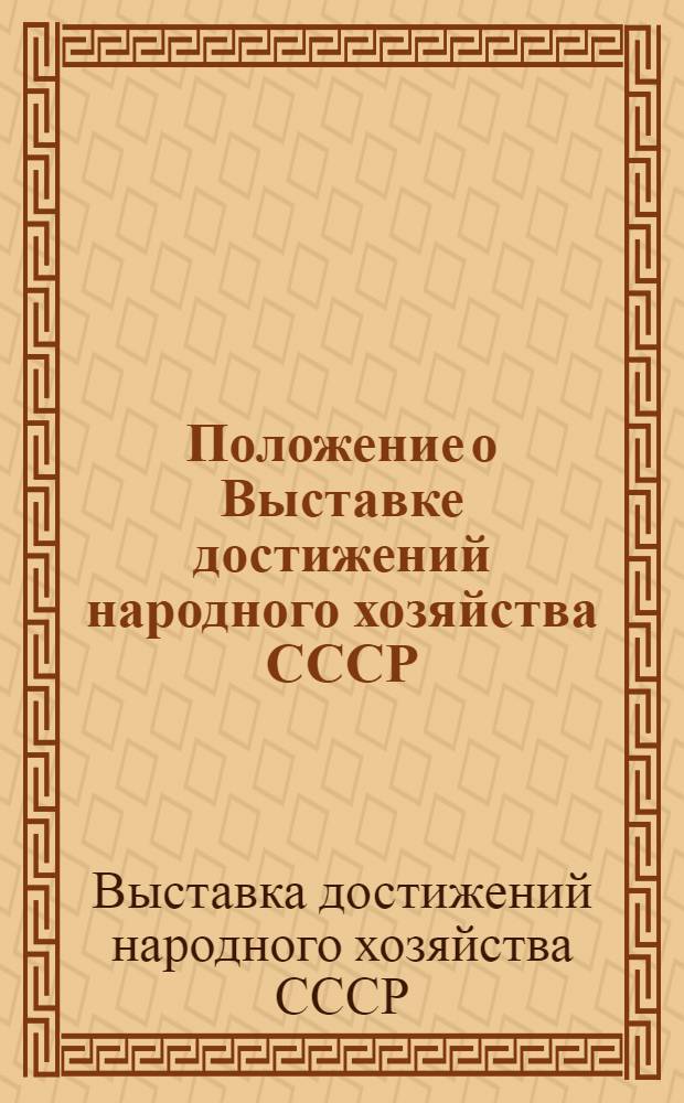 Положение о Выставке достижений народного хозяйства СССР : Утв. 15/I 1959 г. с изм. и доп. от 27/IV 1966 и 23/II 1966 г.