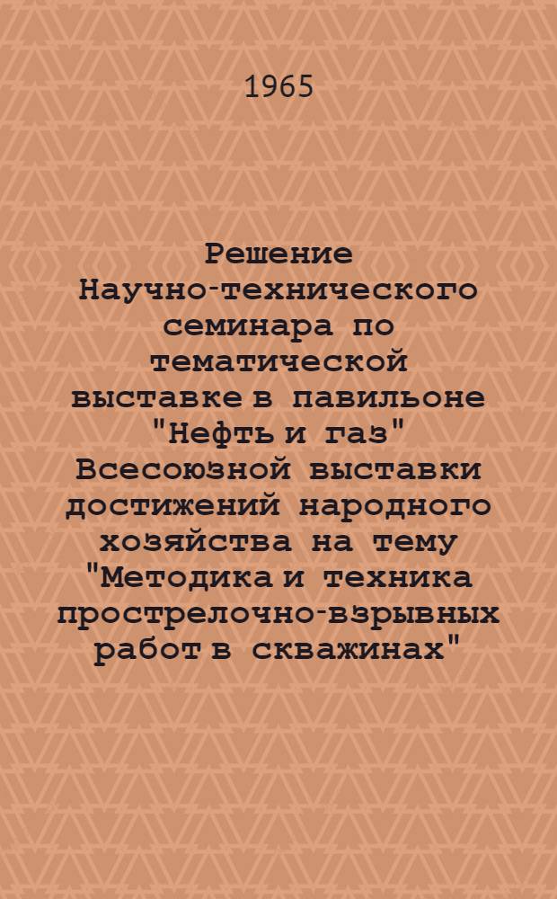 Решение Научно-технического семинара по тематической выставке в павильоне "Нефть и газ" Всесоюзной выставки достижений народного хозяйства на тему "Методика и техника прострелочно-взрывных работ в скважинах". 24-28 ноября 1964 г.