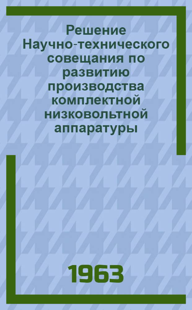 Решение Научно-технического совещания по развитию производства комплектной низковольтной аппаратуры : (По итогам темат. выставки на ВДНХ "Комплектная низковольтная коммутационная аппаратура")