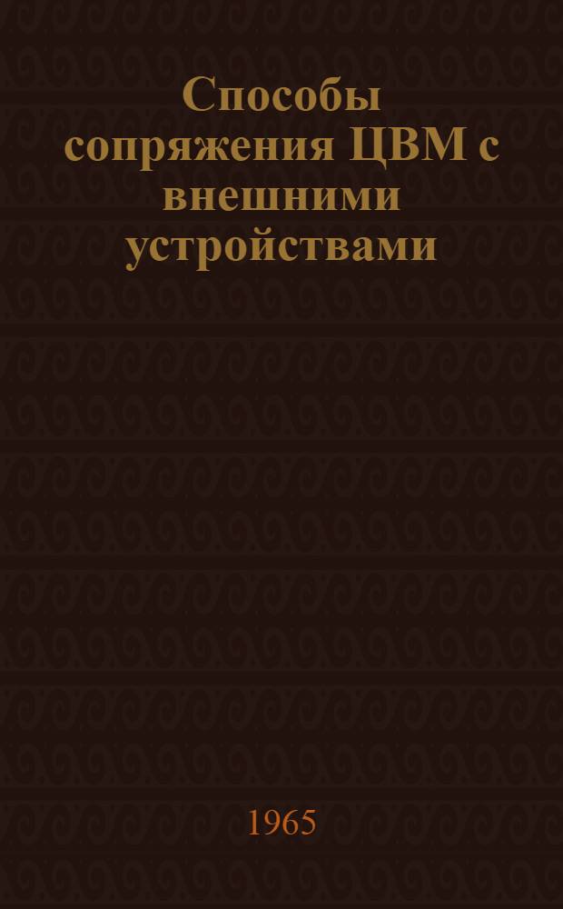 Способы сопряжения ЦВМ с внешними устройствами : (Обзор по отечеств. и зарубежным материалам за 1960-1964 г.г.)