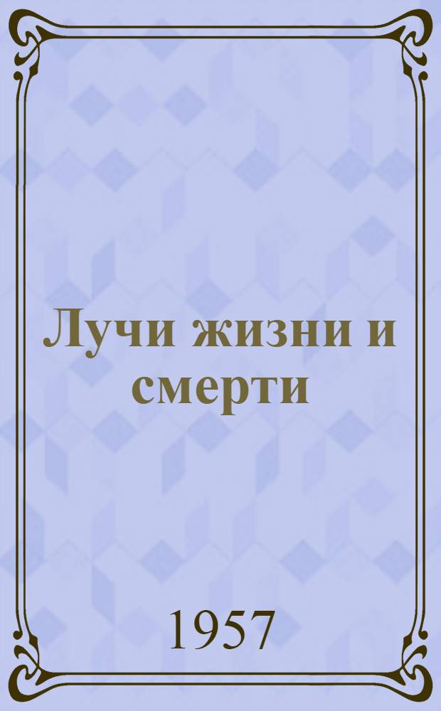 Лучи жизни и смерти : (Атомная энергия в биологии и медицине)