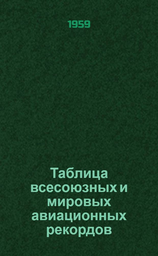 Таблица всесоюзных и мировых авиационных рекордов (по официальным данным ФАИ на 1 января 1959 г.)