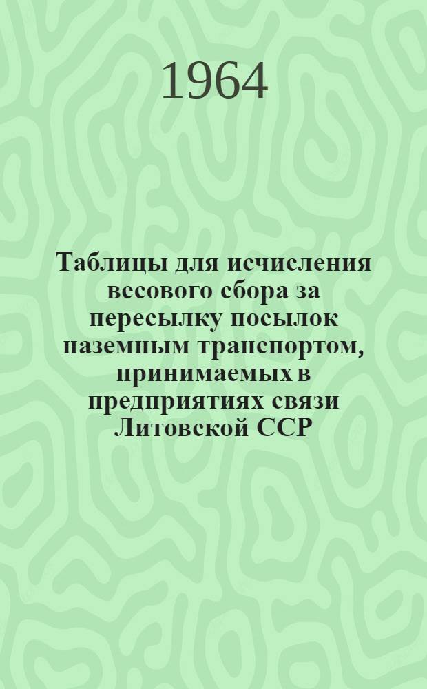 Таблицы для исчисления весового сбора за пересылку посылок наземным транспортом, принимаемых в предприятиях связи Литовской ССР : (Вводятся в действие с 1 янв. 1961 г.)