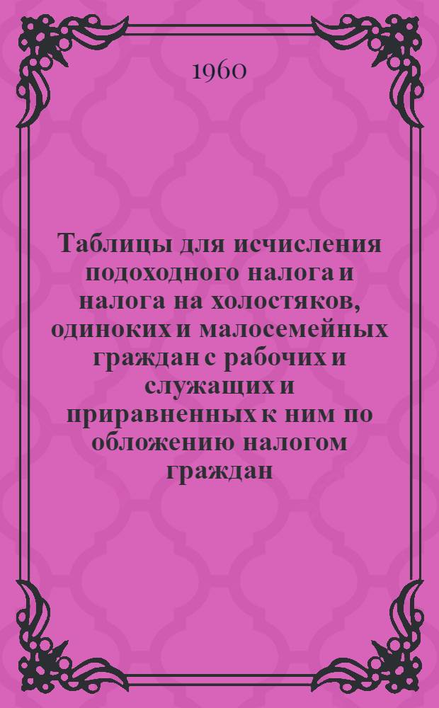 Таблицы для исчисления подоходного налога и налога на холостяков, одиноких и малосемейных граждан с рабочих и служащих и приравненных к ним по обложению налогом граждан, а также литераторов и работников искусств