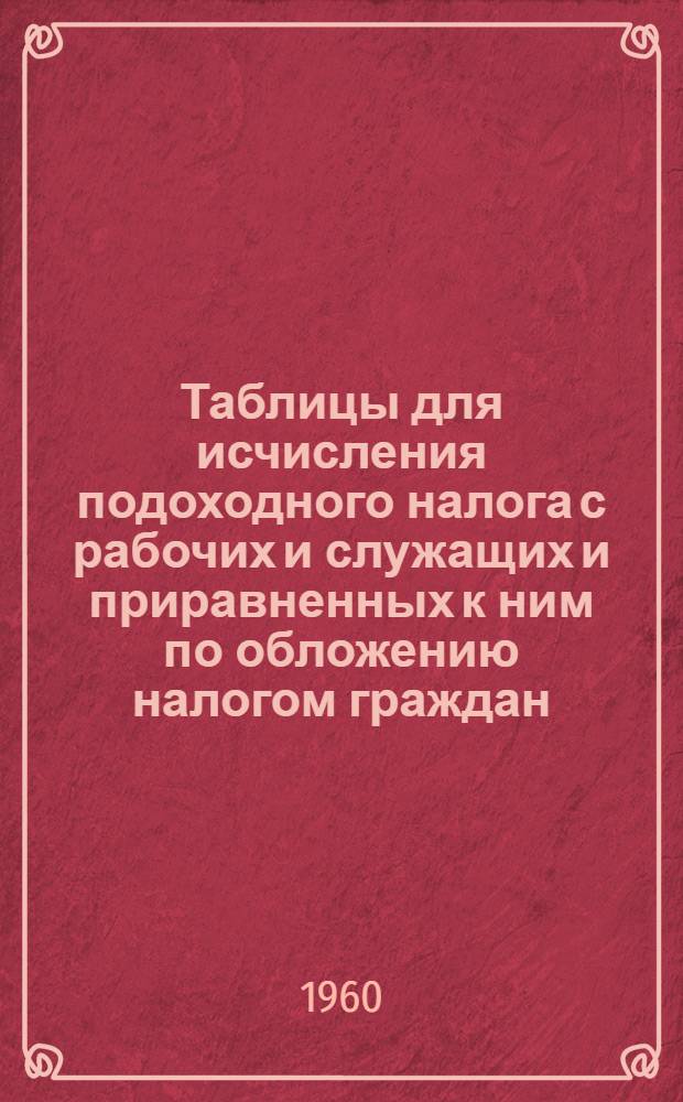 Таблицы для исчисления подоходного налога с рабочих и служащих и приравненных к ним по обложению налогом граждан : (Сост. на основании указаний М-ва фин. СССР от 4 июля 1960 г. за №№ 241 и 242)