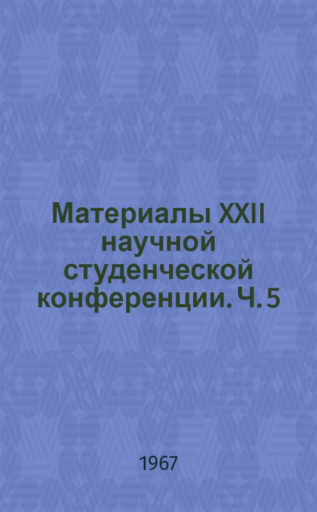 Материалы XXII научной студенческой конференции. [Ч.] 5 : Химия, физика, математика