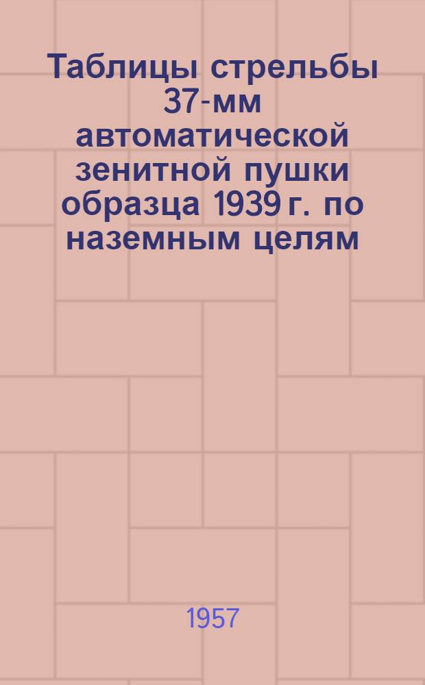 Таблицы стрельбы 37-мм автоматической зенитной пушки образца 1939 г. по наземным целям : ТС/ГАУ № 215 : Осколочно-трассирующие гранаты. Бронебойно-трассирующий снаряд. Подкалиберный бронебойно-трассирующий снаряд