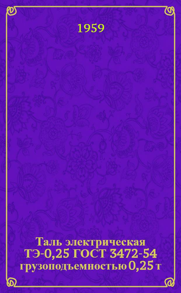Таль электрическая ТЭ-0,25 ГОСТ 3472-54 грузоподъемностью 0,25 т : Сборник техн. документации