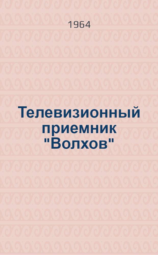 Телевизионный приемник "Волхов" : Серия Б : Краткое описание и инструкция к использованию