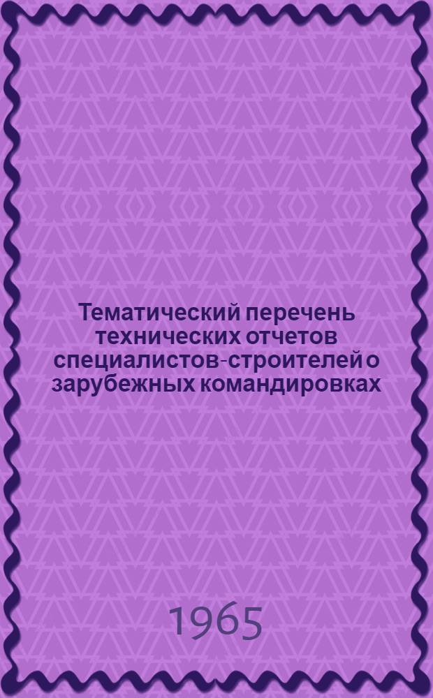 Тематический перечень технических отчетов специалистов-строителей о зарубежных командировках, состоявшихся с целью изучения современных достижений в области строительства и промышленности строительных материалов...