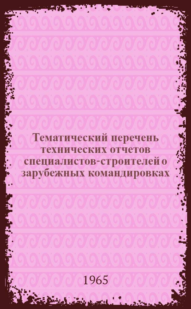 Тематический перечень технических отчетов специалистов-строителей о зарубежных командировках, состоявшихся с целью изучения современных достижений в области строительства и промышленности строительных материалов... ... в 1955-1964 гг.