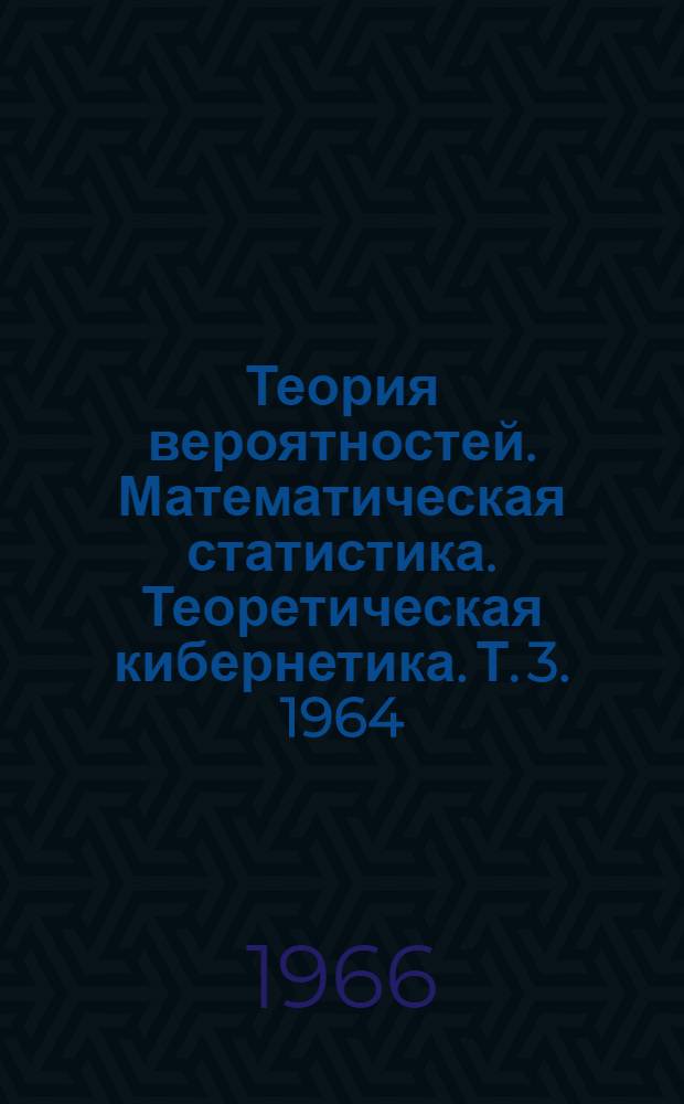 Теория вероятностей. Математическая статистика. Теоретическая кибернетика. [Т. 3]. 1964