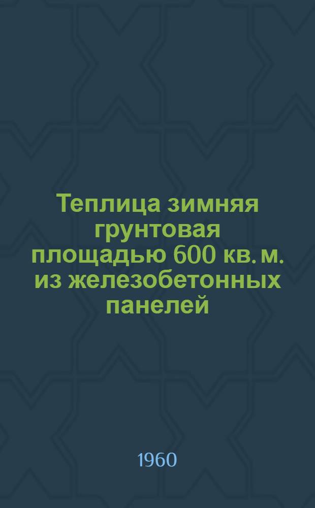 Теплица зимняя грунтовая площадью 600 кв. м. из железобетонных панелей (для Севера и Сибири) : Т. 1-