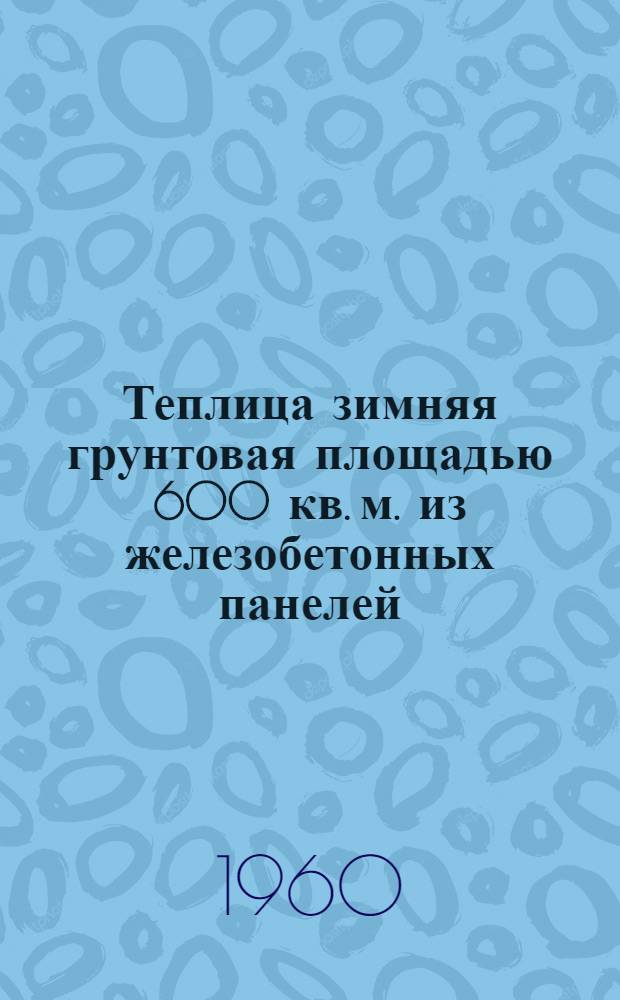 Теплица зимняя грунтовая площадью 600 кв. м. из железобетонных панелей (для юга) : Т. 1-