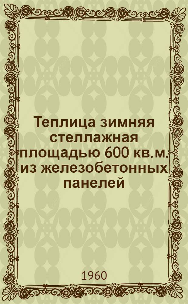 Теплица зимняя стеллажная площадью 600 кв. м. из железобетонных панелей (для Севера и Сибири) : Т. 1-. Т. 1