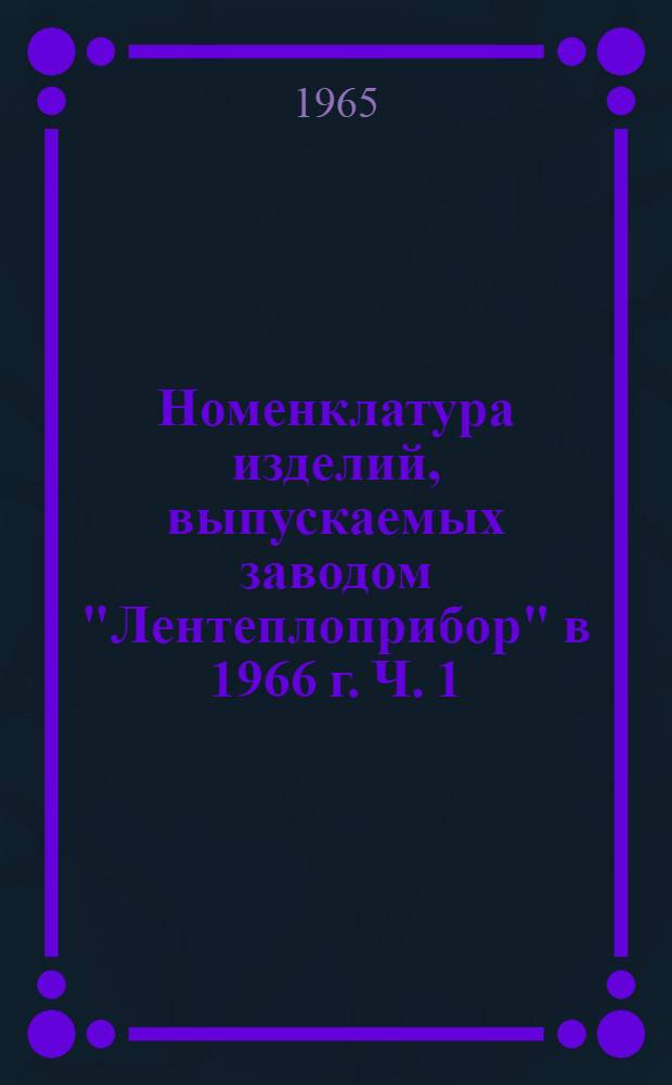 Номенклатура изделий, выпускаемых заводом "Лентеплоприбор" в 1966 г. Ч. 1