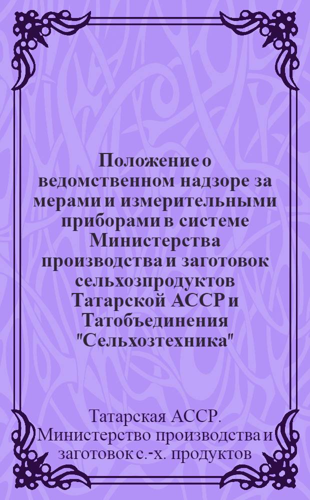 Положение о ведомственном надзоре за мерами и измерительными приборами в системе Министерства производства и заготовок сельхозпродуктов Татарской АССР и Татобъединения "Сельхозтехника"