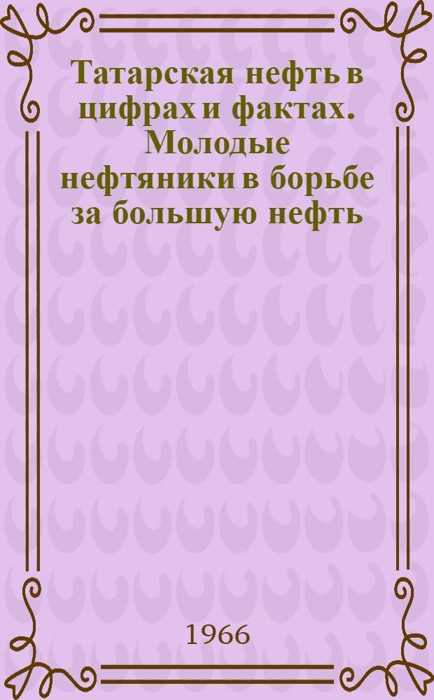 Татарская нефть в цифрах и фактах. Молодые нефтяники в борьбе за большую нефть : [Сборник]