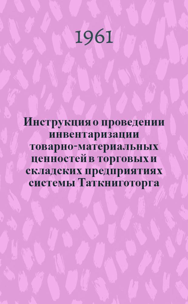 Инструкция о проведении инвентаризации товарно-материальных ценностей в торговых и складских предприятиях системы Таткниготорга : Утв. 3/V1961 г