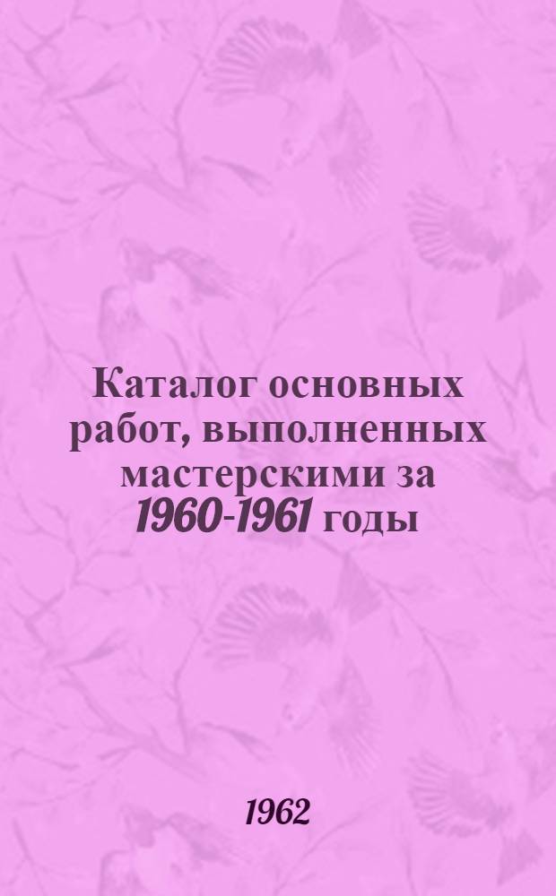 Каталог основных работ, выполненных мастерскими за 1960-1961 годы