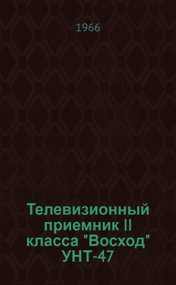 Телевизионный приемник II класса "Восход" УНТ-47 : Паспорт и инструкция