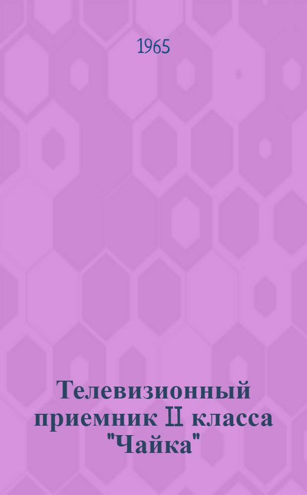 Телевизионный приемник II класса "Чайка" : Описание и инструкция по использованию