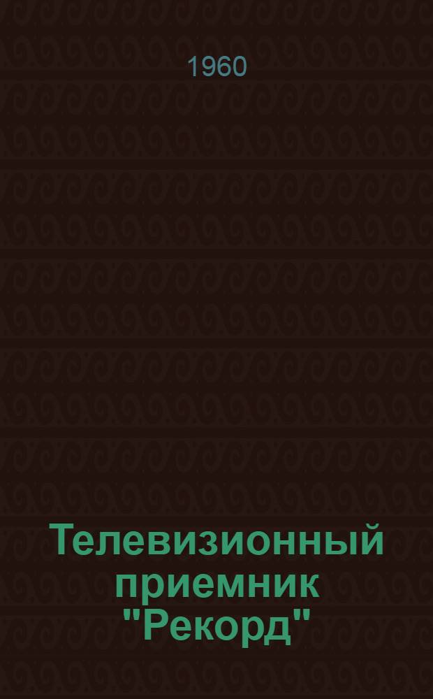 Телевизионный приемник "Рекорд" : Серия Б : Описание и инструкция