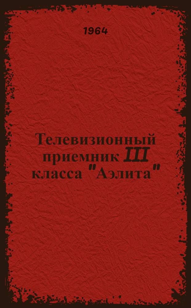 Телевизионный приемник III класса "Аэлита" (УНТ-35) : Описание и инструкция по эксплуатации